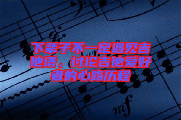下輩子不一定遇見(jiàn)吉他譜，討論吉他愛(ài)好者的心路歷程
