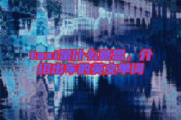 taxi是什么意思，介紹出車(chē)的英文單詞