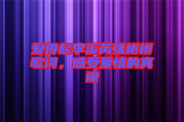 愛得起李溪芮張彬彬歌詞，感受愛情的真諦