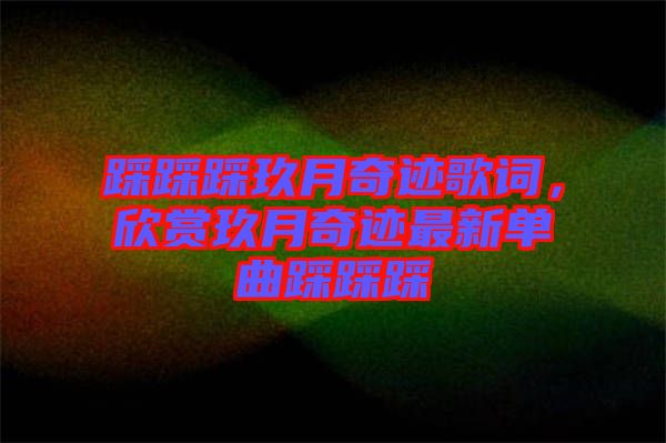 踩踩踩玖月奇跡歌詞，欣賞玖月奇跡最新單曲踩踩踩