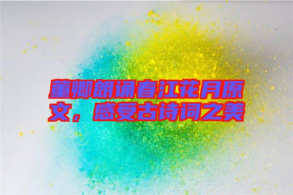 董卿朗誦春江花月原文，感受古詩(shī)詞之美