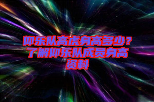仰樂隊高虎身高多少？了解仰樂隊成員身高資料
