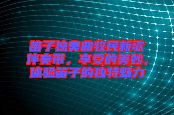 笛子獨(dú)奏曲牧民新歌伴奏帶，享受的美妙，體驗笛子的獨(dú)特魅力