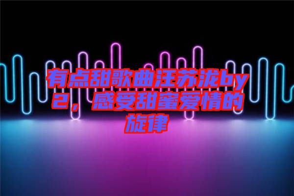有點(diǎn)甜歌曲汪蘇瀧by2，感受甜蜜愛情的旋律