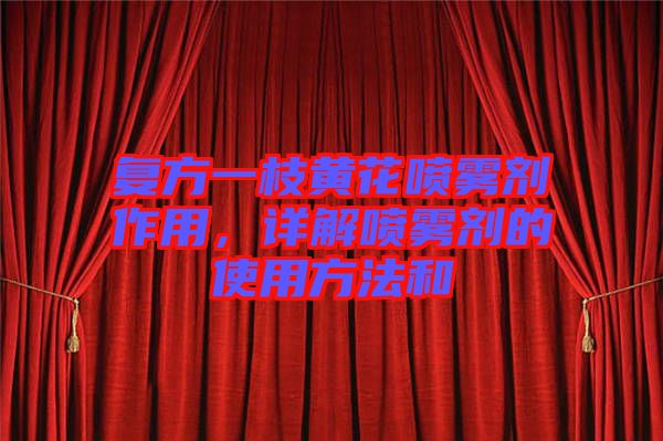 復(fù)方一枝黃花噴霧劑作用，詳解噴霧劑的使用方法和