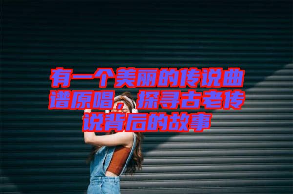 有一個(gè)美麗的傳說(shuō)曲譜原唱，探尋古老傳說(shuō)背后的故事