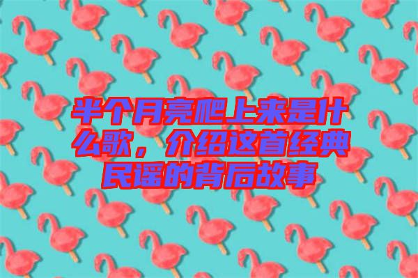 半個(gè)月亮爬上來(lái)是什么歌，介紹這首經(jīng)典民謠的背后故事