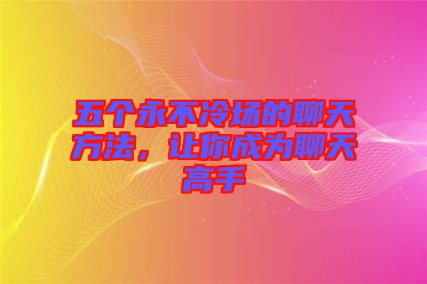 五個(gè)永不冷場(chǎng)的聊天方法，讓你成為聊天高手