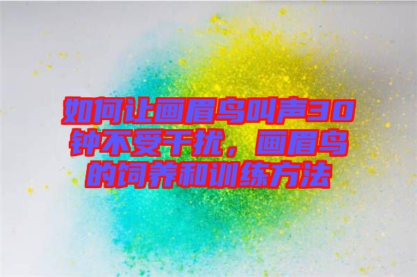 如何讓畫眉鳥叫聲30鐘不受干擾，畫眉鳥的飼養(yǎng)和訓(xùn)練方法
