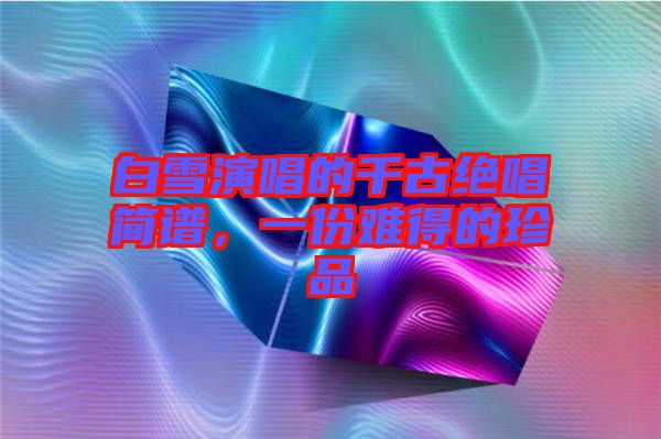 白雪演唱的千古絕唱簡(jiǎn)譜，一份難得的珍品
