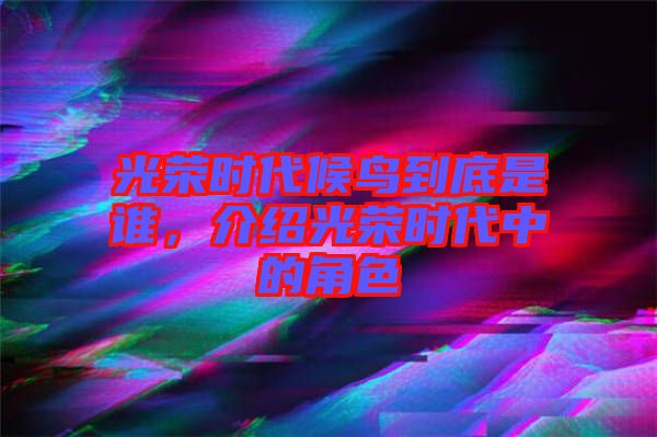 光榮時代候鳥到底是誰，介紹光榮時代中的角色