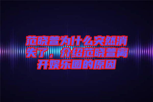 范曉萱為什么突然消失了，介紹范曉萱離開娛樂圈的原因