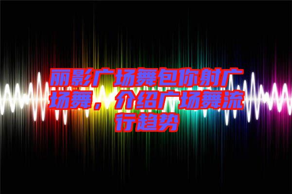麗影廣場(chǎng)舞包你射廣場(chǎng)舞，介紹廣場(chǎng)舞流行趨勢(shì)
