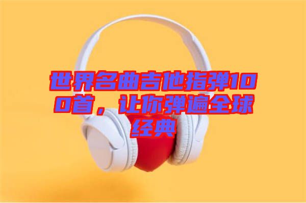 世界名曲吉他指彈100首，讓你彈遍全球經(jīng)典