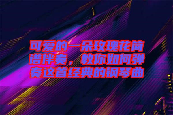 可愛的一朵玫瑰花簡譜伴奏，教你如何彈奏這首經(jīng)典的鋼琴曲