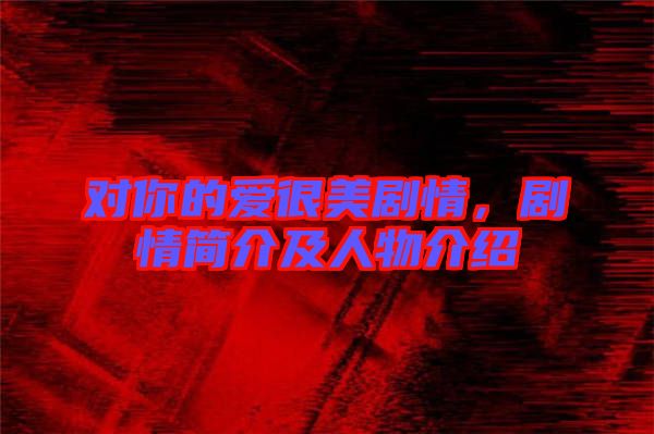 對(duì)你的愛很美劇情，劇情簡介及人物介紹