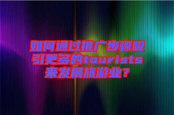 如何通過推廣步驟吸引更多的tourists來發(fā)展旅游業(yè)？