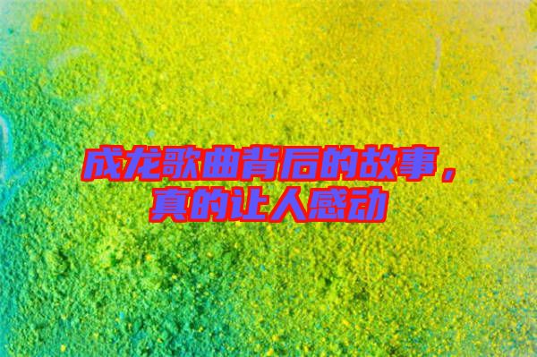 成龍歌曲背后的故事，真的讓人感動(dòng)