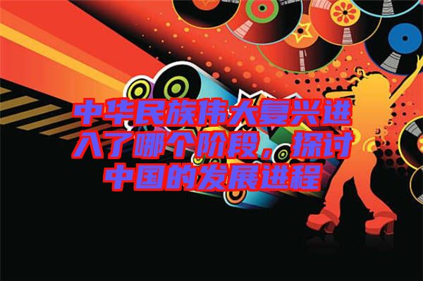 中華民族偉大復(fù)興進(jìn)入了哪個階段，探討中國的發(fā)展進(jìn)程