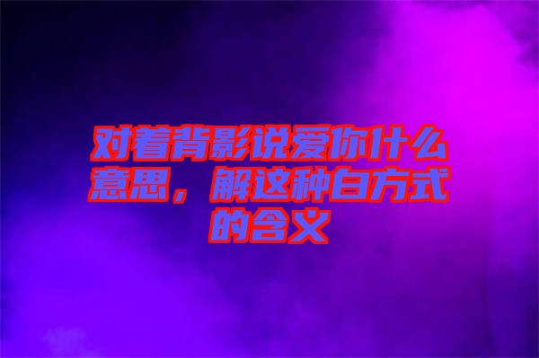 對著背影說愛你什么意思，解這種白方式的含義