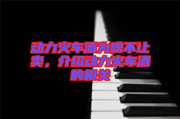 動(dòng)力火車酒為啥不讓賣，介紹動(dòng)力火車酒的相關(guān)