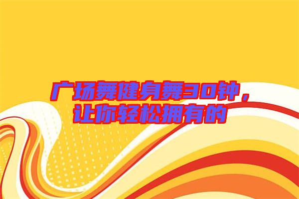 廣場舞健身舞30鐘，讓你輕松擁有的