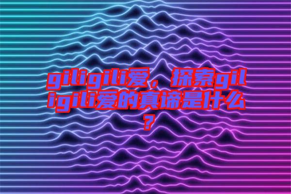 giligili愛(ài)，探索giligili愛(ài)的真諦是什么？