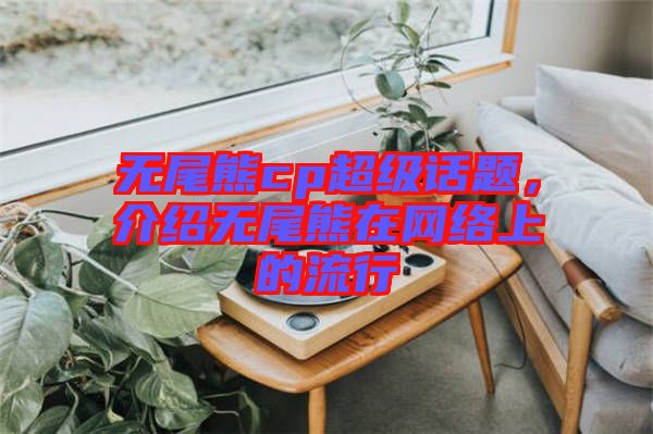 無尾熊cp超級話題，介紹無尾熊在網(wǎng)絡(luò)上的流行