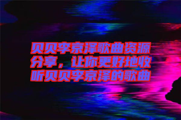 貝貝李京澤歌曲資源分享，讓你更好地收聽(tīng)貝貝李京澤的歌曲
