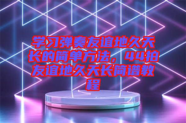學(xué)習(xí)彈奏友誼地久天長(zhǎng)的簡(jiǎn)單方法，44拍友誼地久天長(zhǎng)簡(jiǎn)譜教程