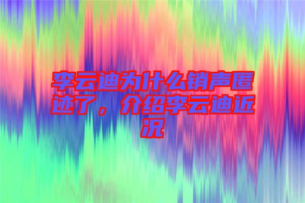 李云迪為什么銷聲匿跡了，介紹李云迪近況