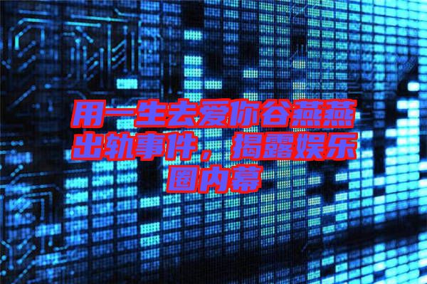 用一生去愛你谷燕燕出軌事件，揭露娛樂(lè)圈內(nèi)幕