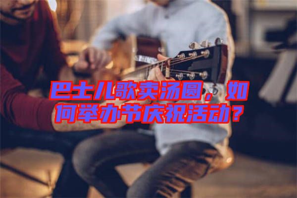 巴士兒歌賣湯圓，如何舉辦節(jié)慶?；顒樱? width=