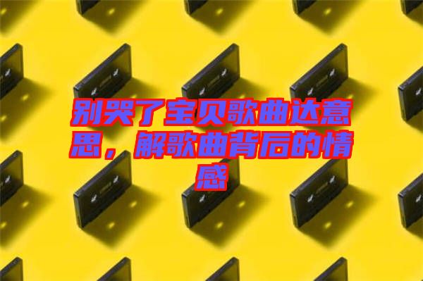 別哭了寶貝歌曲達(dá)意思，解歌曲背后的情感