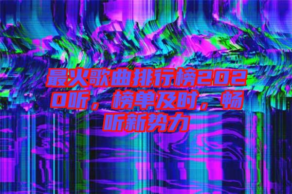 最火歌曲排行榜2020聽(tīng)，榜單及時(shí)，暢聽(tīng)新勢(shì)力