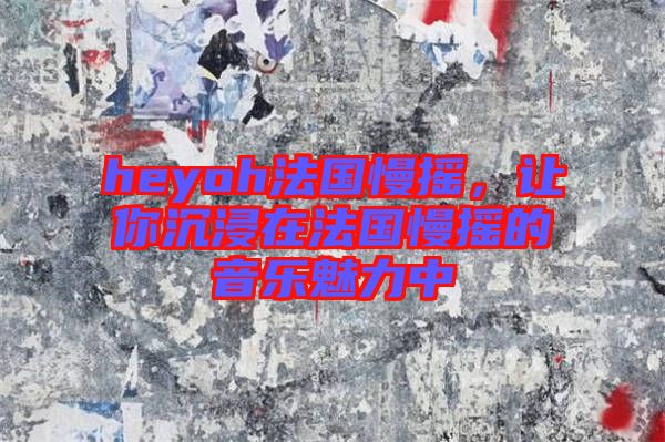 heyoh法國(guó)慢搖，讓你沉浸在法國(guó)慢搖的音樂(lè)魅力中