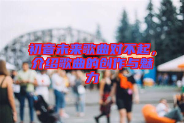 初音未來歌曲對不起，介紹歌曲的創(chuàng)作與魅力