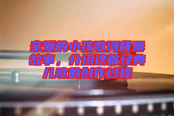 親愛的小孩歌詞背景故事，介紹這首經(jīng)典兒歌的創(chuàng)作過程
