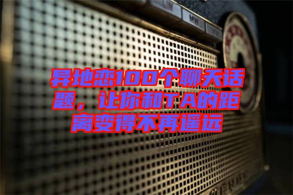 異地戀100個聊天話題，讓你和TA的距離變得不再遙遠