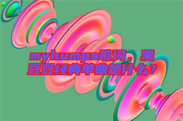 myhumps歌詞，黑豆豆經(jīng)典單曲是什么？