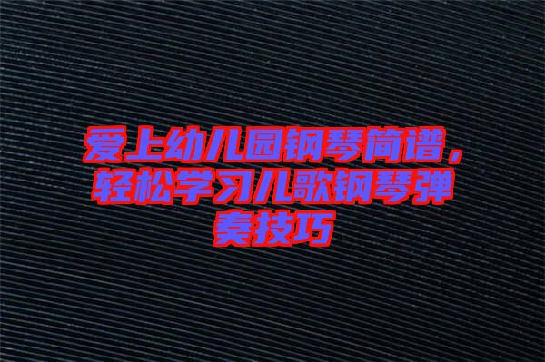 愛上幼兒園鋼琴簡譜，輕松學習兒歌鋼琴彈奏技巧