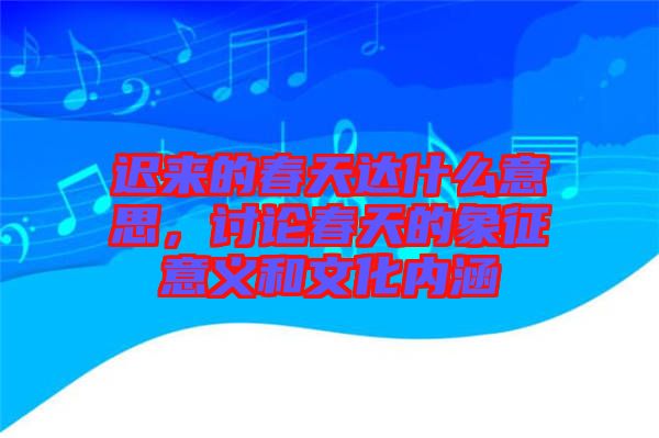 遲來(lái)的春天達(dá)什么意思，討論春天的象征意義和文化內(nèi)涵