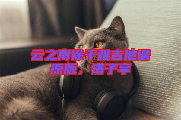 云之南徐千雅吉他譜原版，譜子享