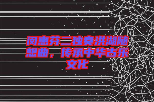 閔惠芬二獨(dú)奏洪湖隨想曲，傳承中華古樂文化