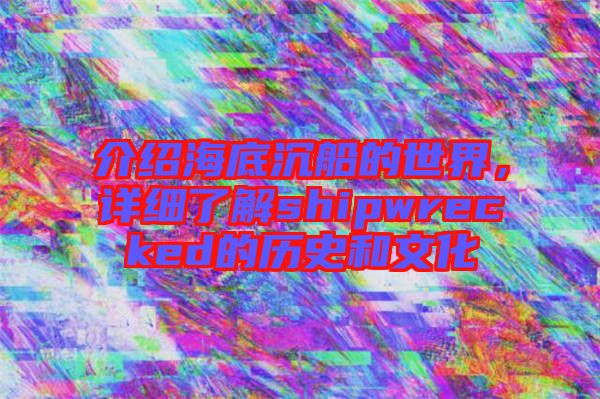 介紹海底沉船的世界，詳細了解shipwrecked的歷史和文化