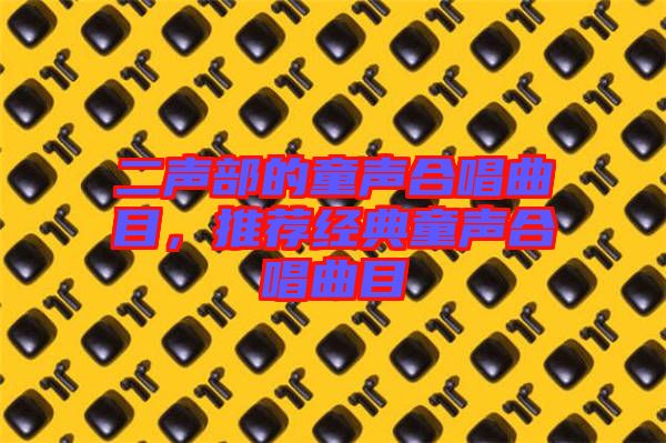 二聲部的童聲合唱曲目，推薦經(jīng)典童聲合唱曲目