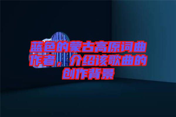 藍(lán)色的蒙古高原詞曲作者，介紹該歌曲的創(chuàng)作背景