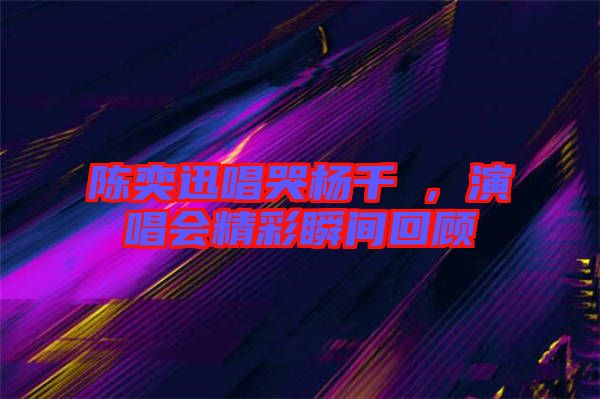 陳奕迅唱哭楊千嬅，演唱會(huì)精彩瞬間回顧