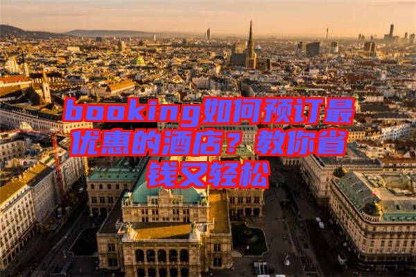 booking如何預(yù)訂最優(yōu)惠的酒店？教你省錢又輕松