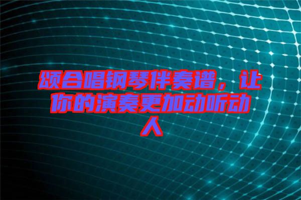 頌合唱鋼琴伴奏譜，讓你的演奏更加動聽動人